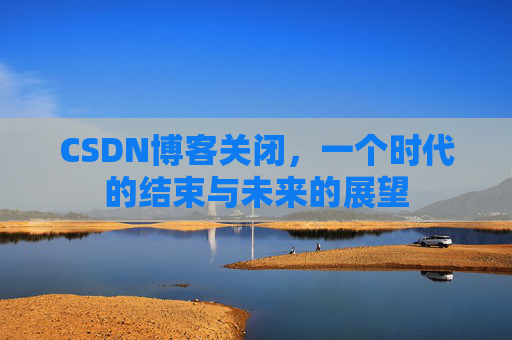 CSDN博客关闭，一个时代的结束与未来的展望